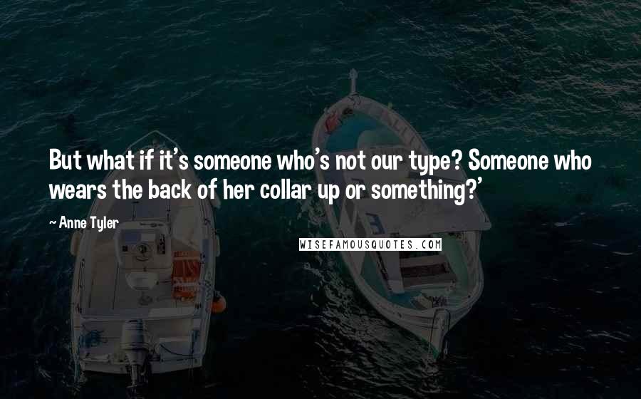 Anne Tyler Quotes: But what if it's someone who's not our type? Someone who wears the back of her collar up or something?'