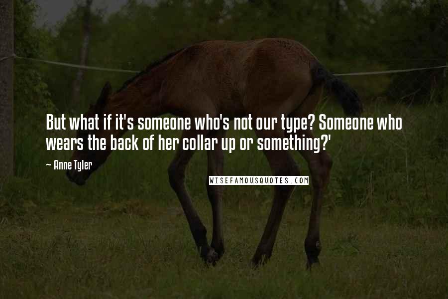 Anne Tyler Quotes: But what if it's someone who's not our type? Someone who wears the back of her collar up or something?'