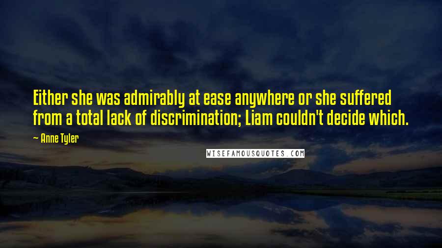 Anne Tyler Quotes: Either she was admirably at ease anywhere or she suffered from a total lack of discrimination; Liam couldn't decide which.