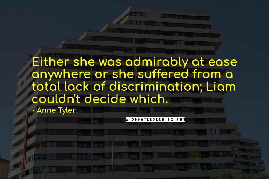 Anne Tyler Quotes: Either she was admirably at ease anywhere or she suffered from a total lack of discrimination; Liam couldn't decide which.