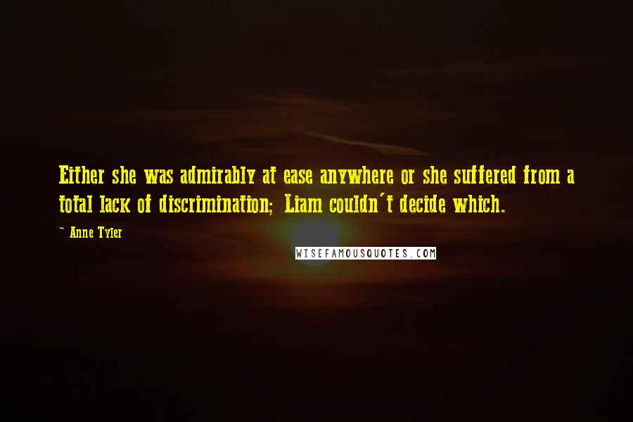 Anne Tyler Quotes: Either she was admirably at ease anywhere or she suffered from a total lack of discrimination; Liam couldn't decide which.