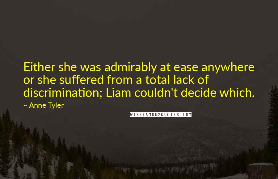 Anne Tyler Quotes: Either she was admirably at ease anywhere or she suffered from a total lack of discrimination; Liam couldn't decide which.