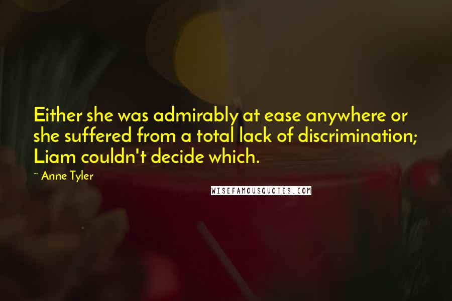 Anne Tyler Quotes: Either she was admirably at ease anywhere or she suffered from a total lack of discrimination; Liam couldn't decide which.