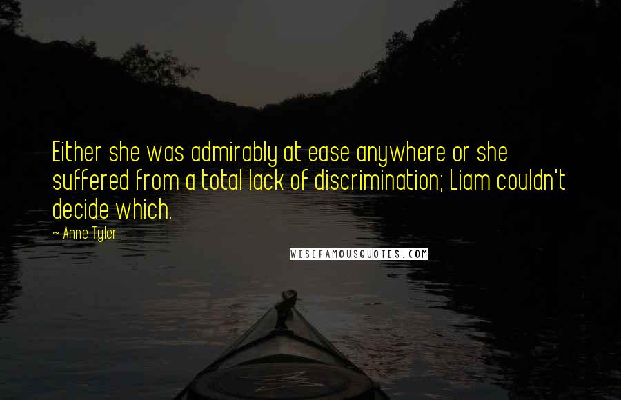 Anne Tyler Quotes: Either she was admirably at ease anywhere or she suffered from a total lack of discrimination; Liam couldn't decide which.