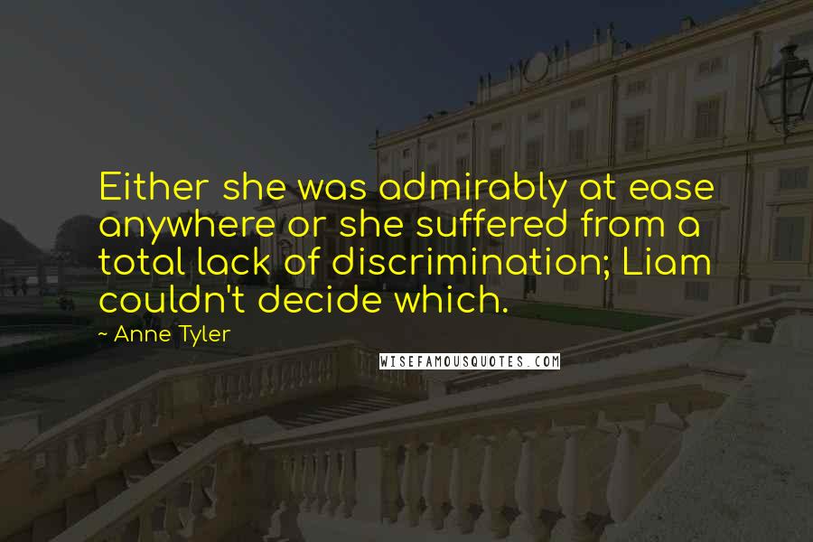 Anne Tyler Quotes: Either she was admirably at ease anywhere or she suffered from a total lack of discrimination; Liam couldn't decide which.