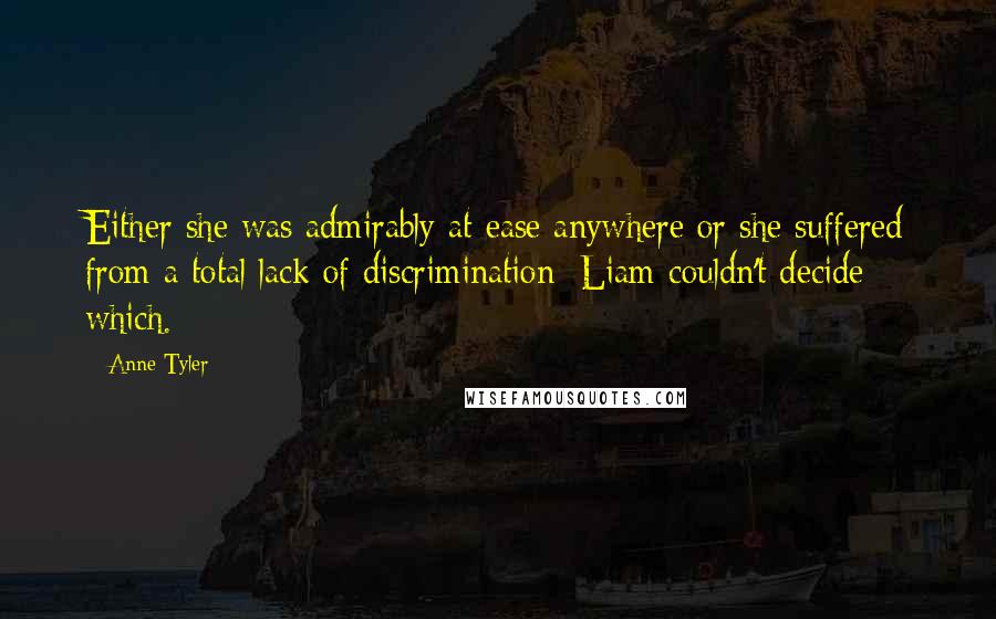 Anne Tyler Quotes: Either she was admirably at ease anywhere or she suffered from a total lack of discrimination; Liam couldn't decide which.