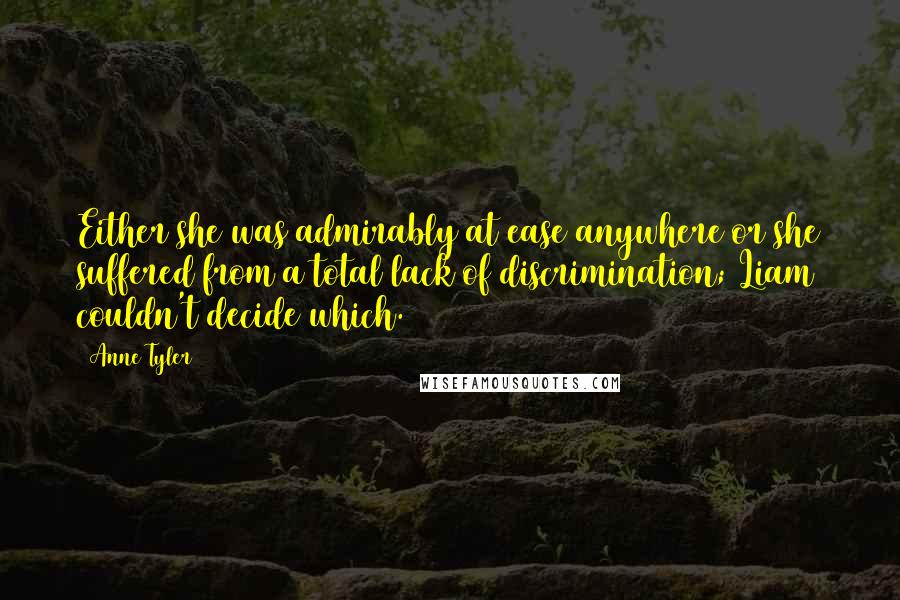 Anne Tyler Quotes: Either she was admirably at ease anywhere or she suffered from a total lack of discrimination; Liam couldn't decide which.