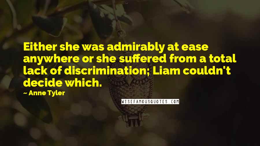 Anne Tyler Quotes: Either she was admirably at ease anywhere or she suffered from a total lack of discrimination; Liam couldn't decide which.