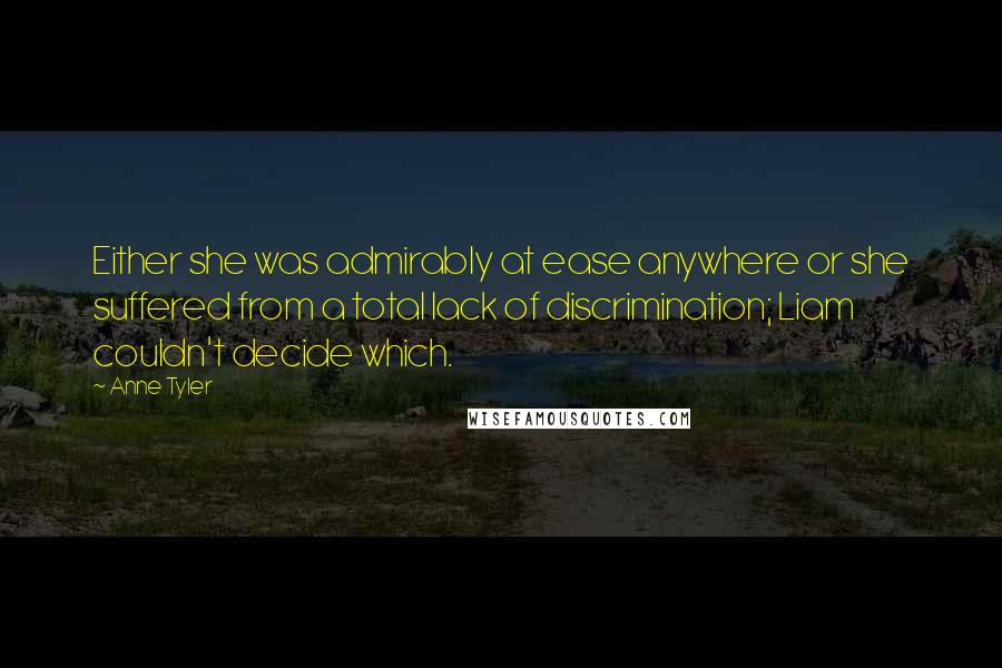 Anne Tyler Quotes: Either she was admirably at ease anywhere or she suffered from a total lack of discrimination; Liam couldn't decide which.