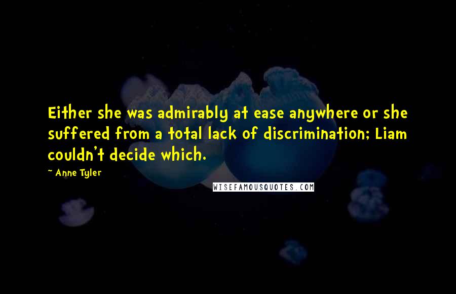 Anne Tyler Quotes: Either she was admirably at ease anywhere or she suffered from a total lack of discrimination; Liam couldn't decide which.