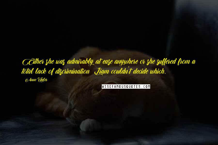 Anne Tyler Quotes: Either she was admirably at ease anywhere or she suffered from a total lack of discrimination; Liam couldn't decide which.