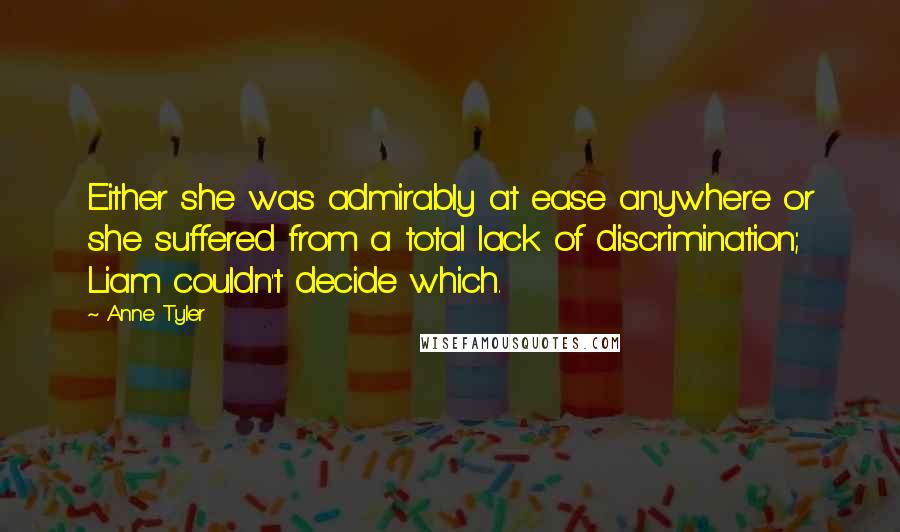 Anne Tyler Quotes: Either she was admirably at ease anywhere or she suffered from a total lack of discrimination; Liam couldn't decide which.