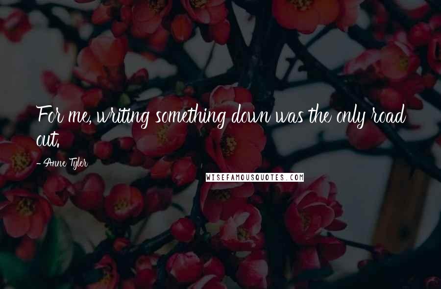 Anne Tyler Quotes: For me, writing something down was the only road out.