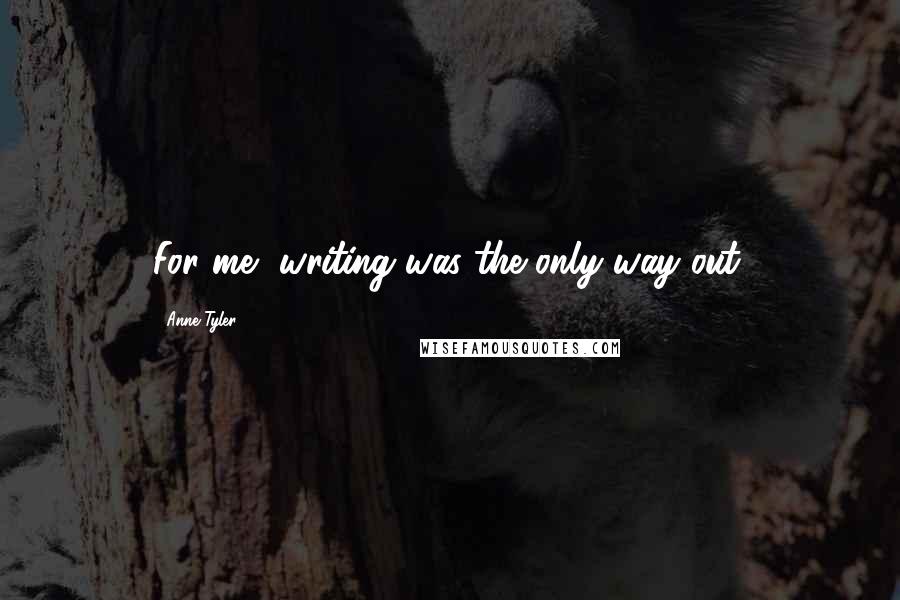 Anne Tyler Quotes: For me, writing was the only way out.