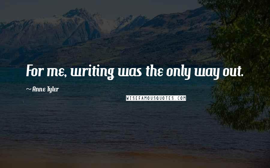 Anne Tyler Quotes: For me, writing was the only way out.