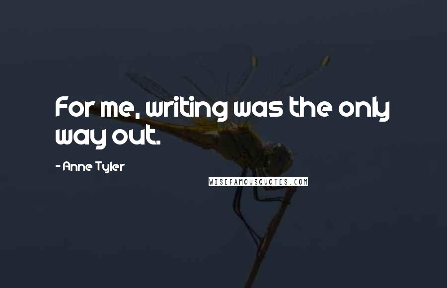 Anne Tyler Quotes: For me, writing was the only way out.