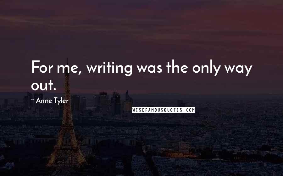 Anne Tyler Quotes: For me, writing was the only way out.