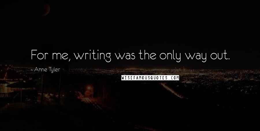 Anne Tyler Quotes: For me, writing was the only way out.