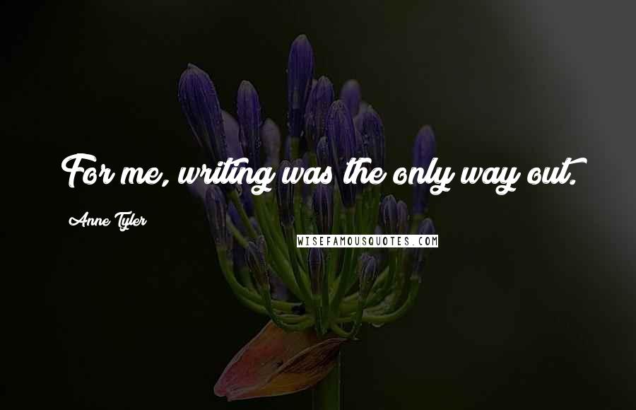 Anne Tyler Quotes: For me, writing was the only way out.