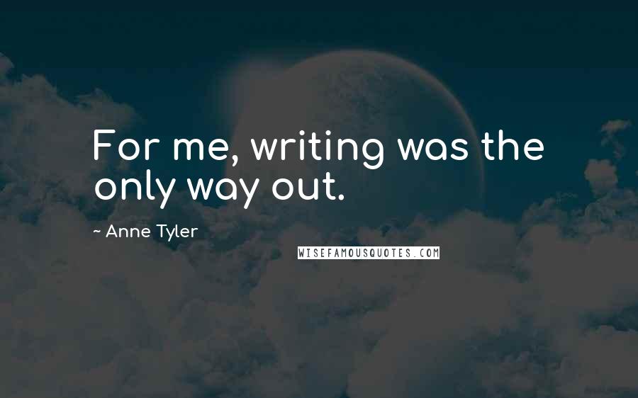 Anne Tyler Quotes: For me, writing was the only way out.