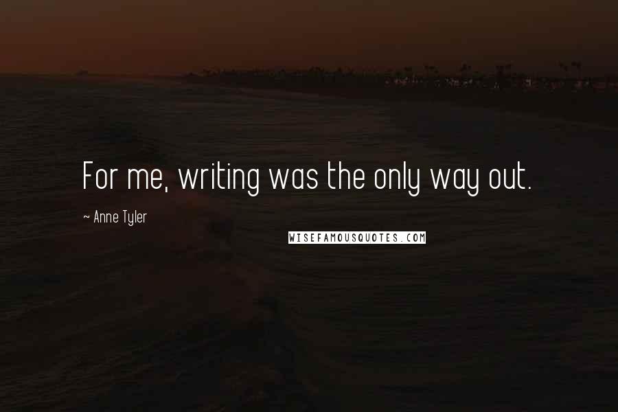 Anne Tyler Quotes: For me, writing was the only way out.