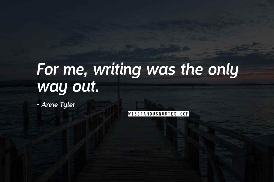 Anne Tyler Quotes: For me, writing was the only way out.