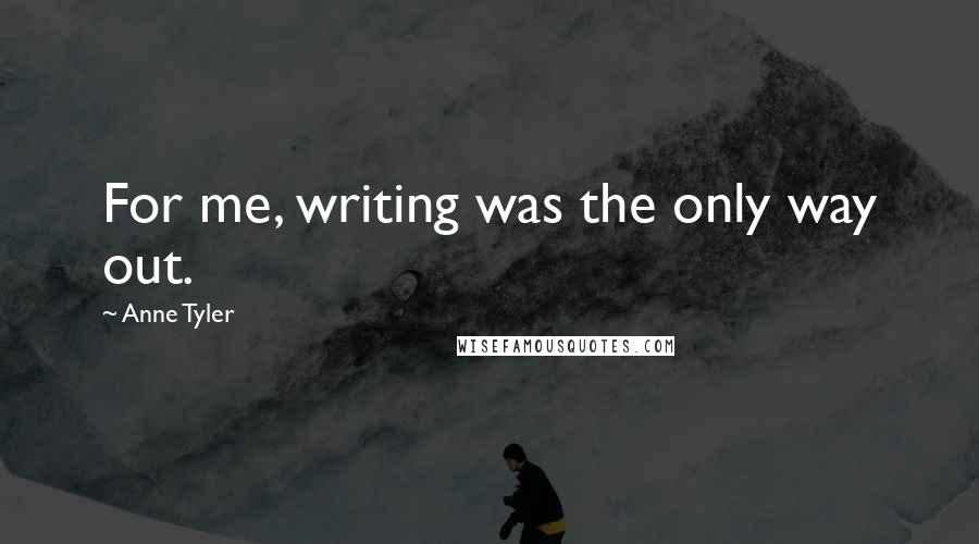 Anne Tyler Quotes: For me, writing was the only way out.