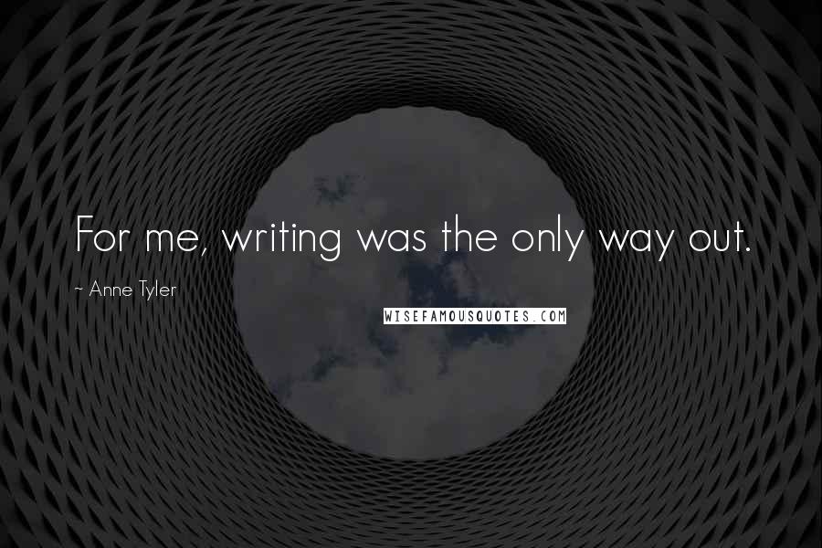 Anne Tyler Quotes: For me, writing was the only way out.