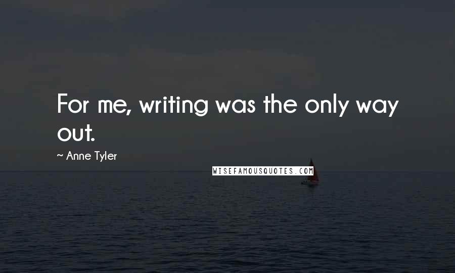 Anne Tyler Quotes: For me, writing was the only way out.