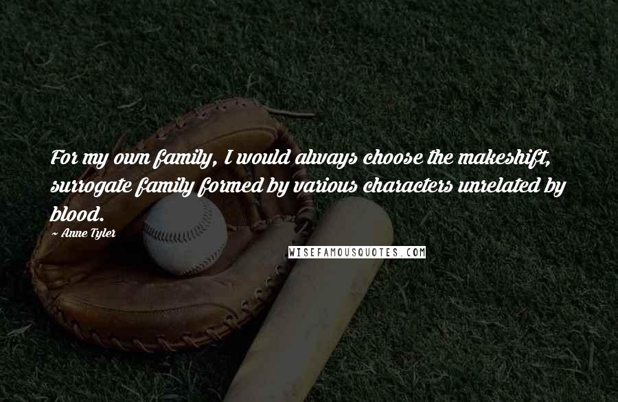 Anne Tyler Quotes: For my own family, I would always choose the makeshift, surrogate family formed by various characters unrelated by blood.