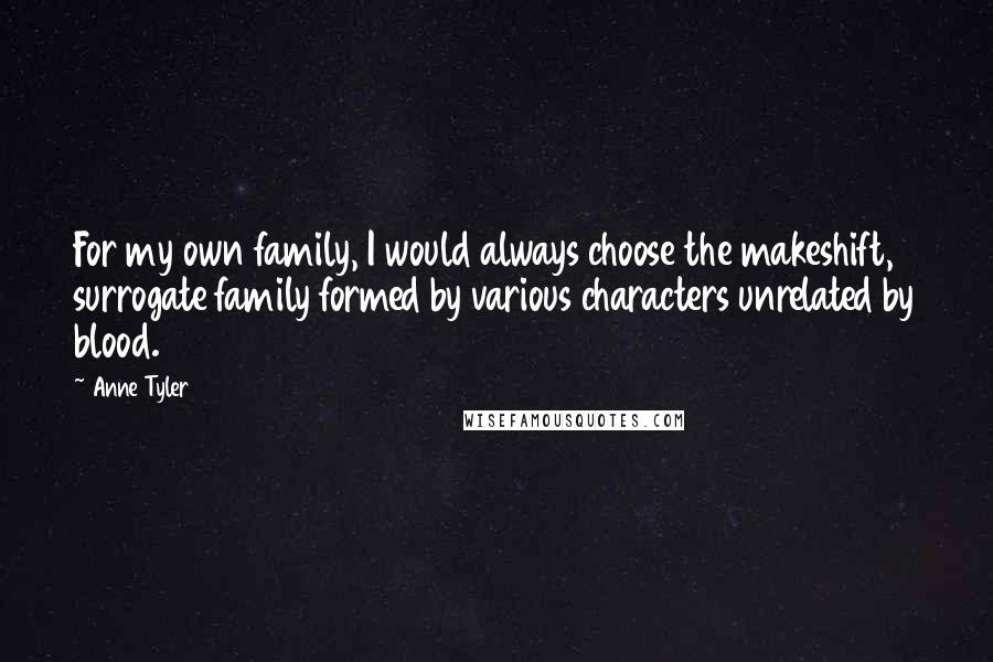 Anne Tyler Quotes: For my own family, I would always choose the makeshift, surrogate family formed by various characters unrelated by blood.