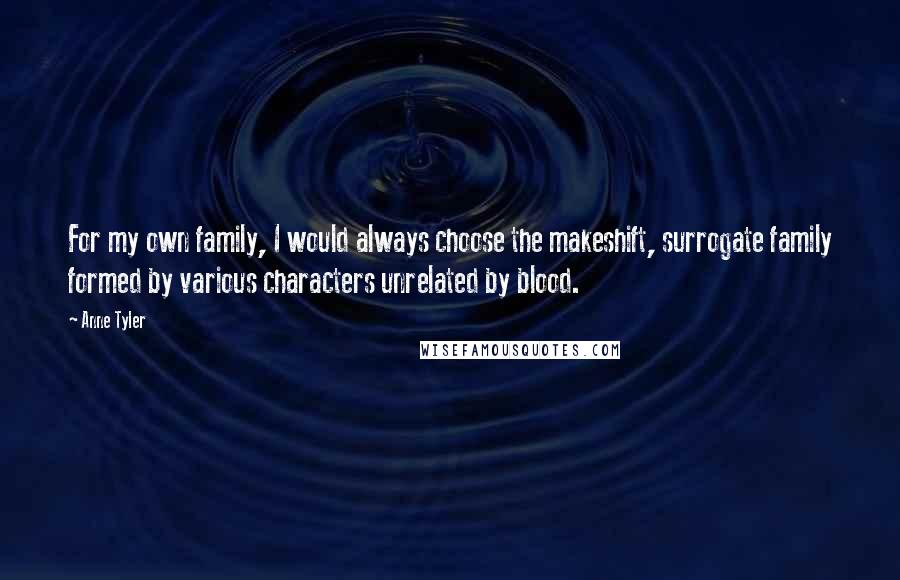 Anne Tyler Quotes: For my own family, I would always choose the makeshift, surrogate family formed by various characters unrelated by blood.