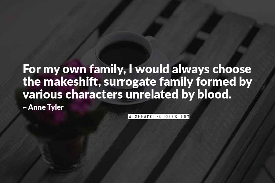 Anne Tyler Quotes: For my own family, I would always choose the makeshift, surrogate family formed by various characters unrelated by blood.
