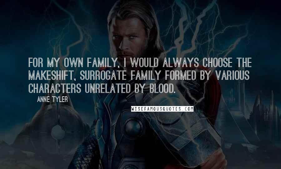 Anne Tyler Quotes: For my own family, I would always choose the makeshift, surrogate family formed by various characters unrelated by blood.