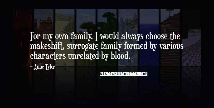 Anne Tyler Quotes: For my own family, I would always choose the makeshift, surrogate family formed by various characters unrelated by blood.