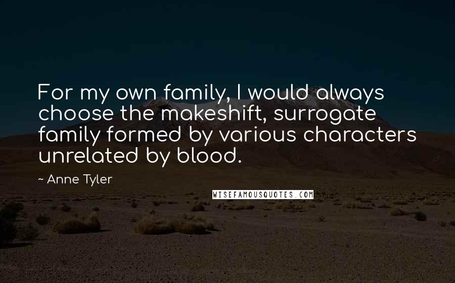 Anne Tyler Quotes: For my own family, I would always choose the makeshift, surrogate family formed by various characters unrelated by blood.