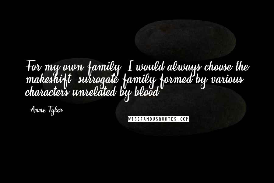 Anne Tyler Quotes: For my own family, I would always choose the makeshift, surrogate family formed by various characters unrelated by blood.