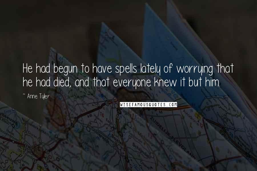 Anne Tyler Quotes: He had begun to have spells lately of worrying that he had died, and that everyone knew it but him.