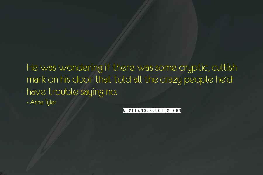 Anne Tyler Quotes: He was wondering if there was some cryptic, cultish mark on his door that told all the crazy people he'd have trouble saying no.