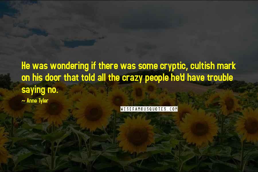 Anne Tyler Quotes: He was wondering if there was some cryptic, cultish mark on his door that told all the crazy people he'd have trouble saying no.