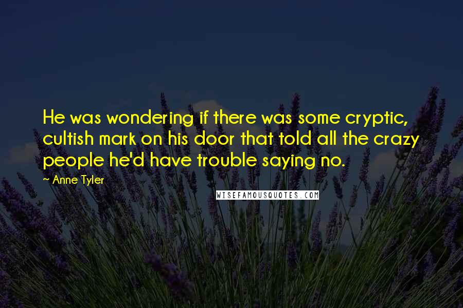 Anne Tyler Quotes: He was wondering if there was some cryptic, cultish mark on his door that told all the crazy people he'd have trouble saying no.
