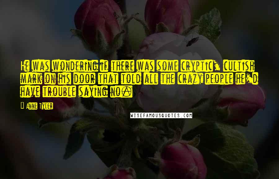 Anne Tyler Quotes: He was wondering if there was some cryptic, cultish mark on his door that told all the crazy people he'd have trouble saying no.