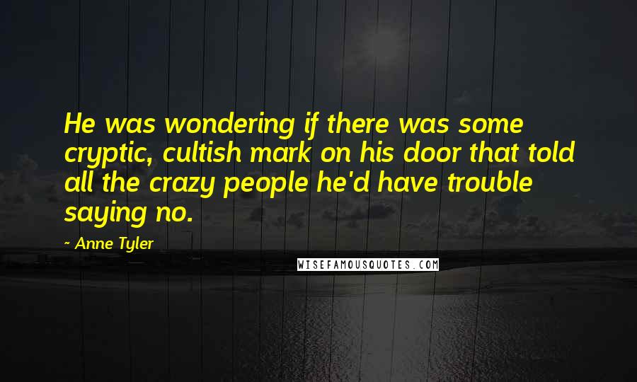 Anne Tyler Quotes: He was wondering if there was some cryptic, cultish mark on his door that told all the crazy people he'd have trouble saying no.