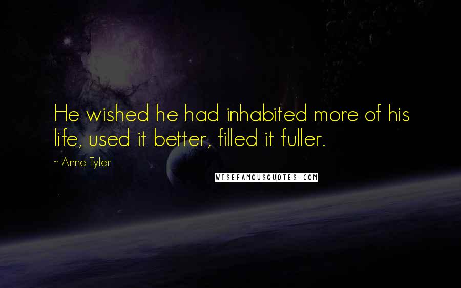 Anne Tyler Quotes: He wished he had inhabited more of his life, used it better, filled it fuller.