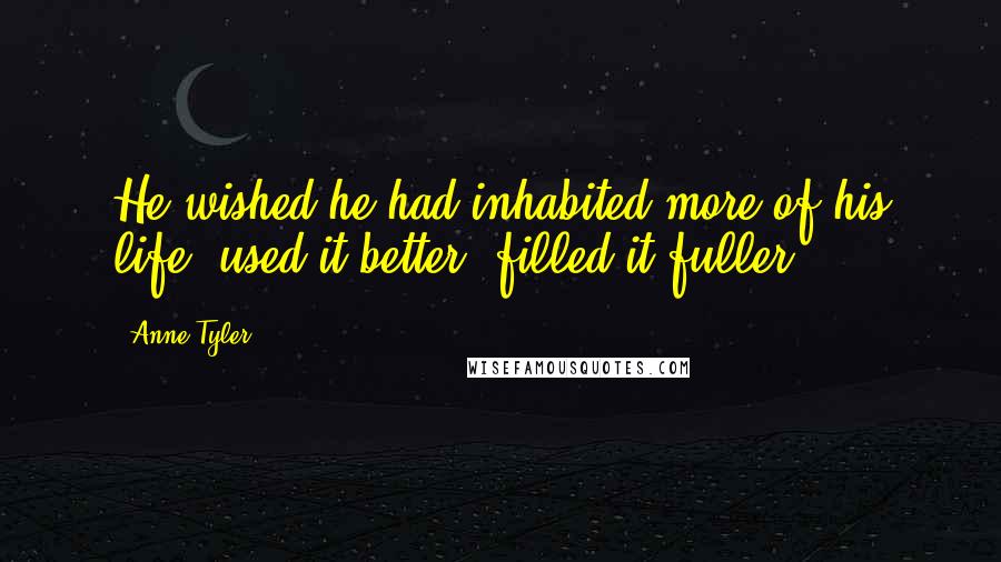 Anne Tyler Quotes: He wished he had inhabited more of his life, used it better, filled it fuller.