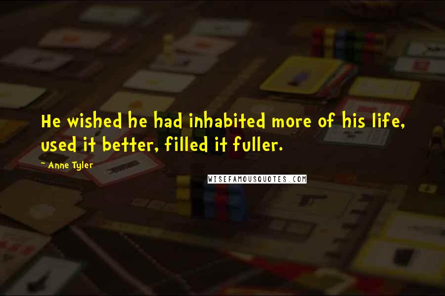 Anne Tyler Quotes: He wished he had inhabited more of his life, used it better, filled it fuller.