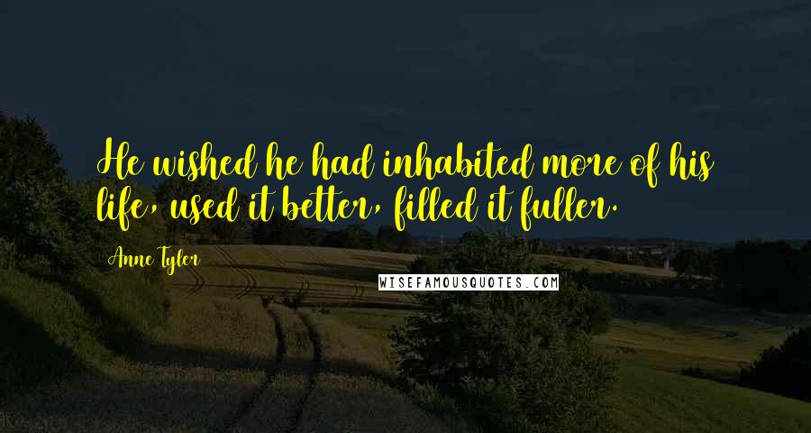 Anne Tyler Quotes: He wished he had inhabited more of his life, used it better, filled it fuller.