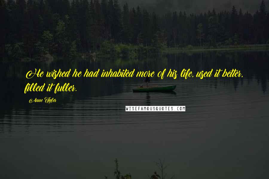 Anne Tyler Quotes: He wished he had inhabited more of his life, used it better, filled it fuller.