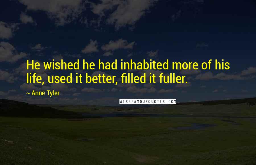 Anne Tyler Quotes: He wished he had inhabited more of his life, used it better, filled it fuller.