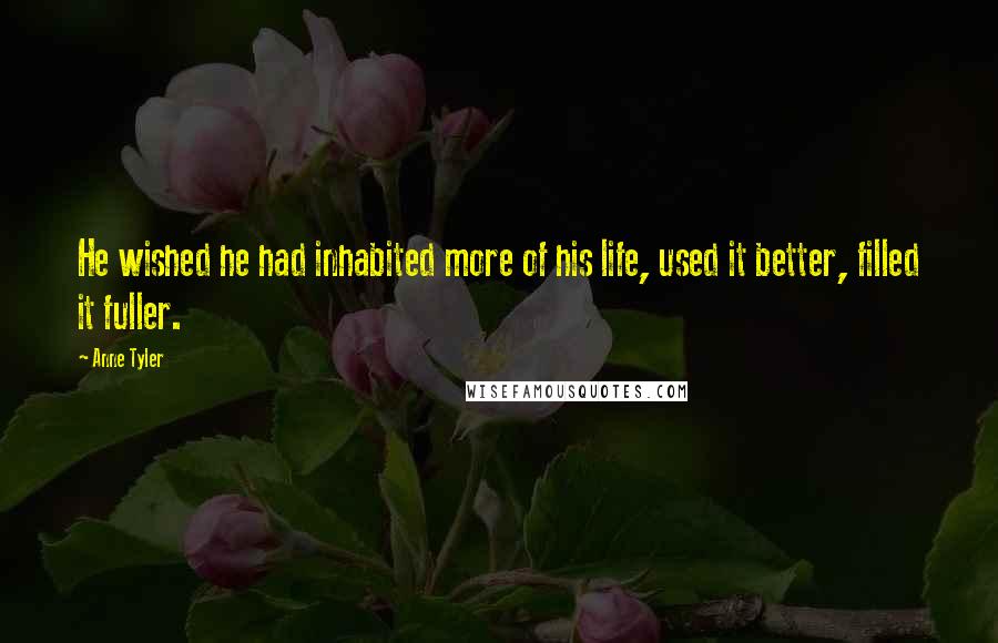 Anne Tyler Quotes: He wished he had inhabited more of his life, used it better, filled it fuller.